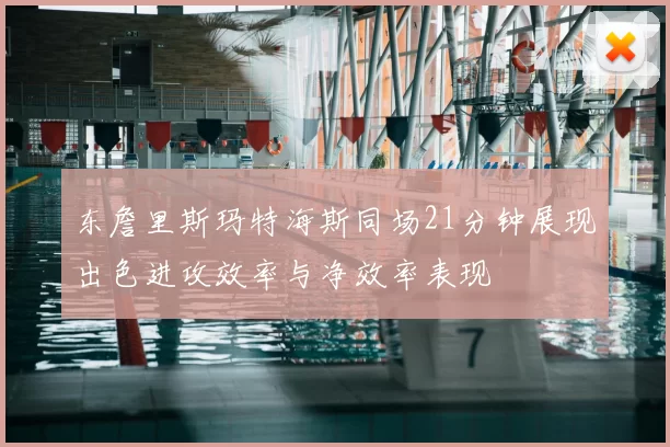 东詹里斯玛特海斯同场21分钟展现出色进攻效率与净效率表现
