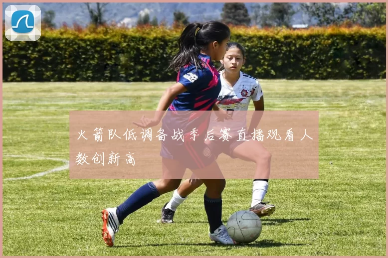 火箭队低调备战季后赛直播观看人数创新高