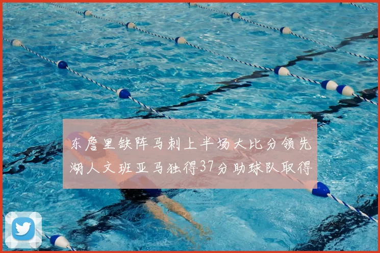 东詹里缺阵马刺上半场大比分领先湖人文班亚马独得37分助球队取得优势