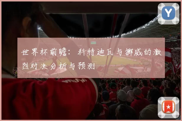 世界杯前瞻:科特迪瓦与挪威的激烈对决分析与预测