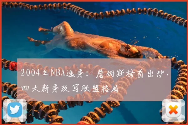 2004年NBA选秀：詹姆斯榜首出炉，四大新秀改写联盟格局