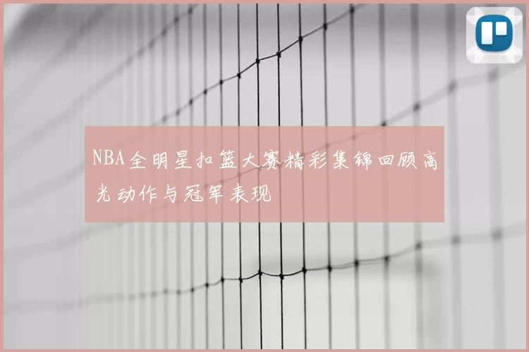 NBA全明星扣篮大赛精彩集锦回顾高光动作与冠军表现