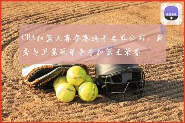 CBA扣篮大赛参赛选手名单公布，新秀与卫冕冠军争夺扣篮王荣誉