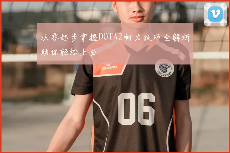 从零起步掌握DOTA2耐力技巧全解析助你轻松上分