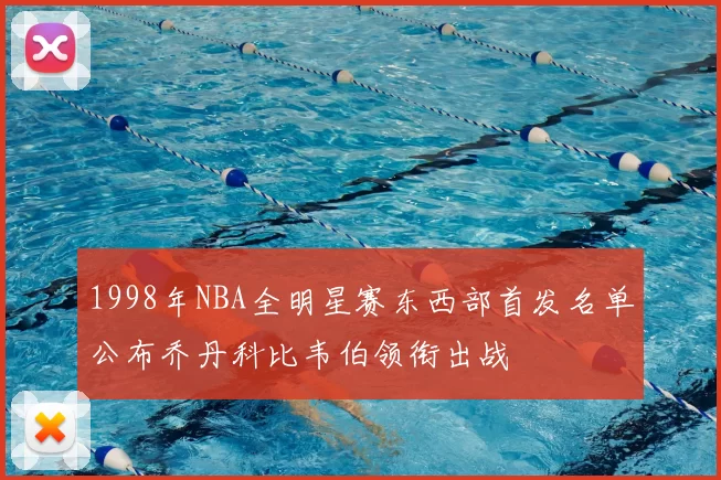 1998年NBA全明星赛东西部首发名单公布乔丹科比韦伯领衔出战