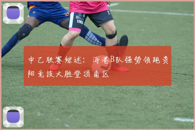 中乙联赛综述:海港B队强势领跑贵阳竞技大胜登顶南区