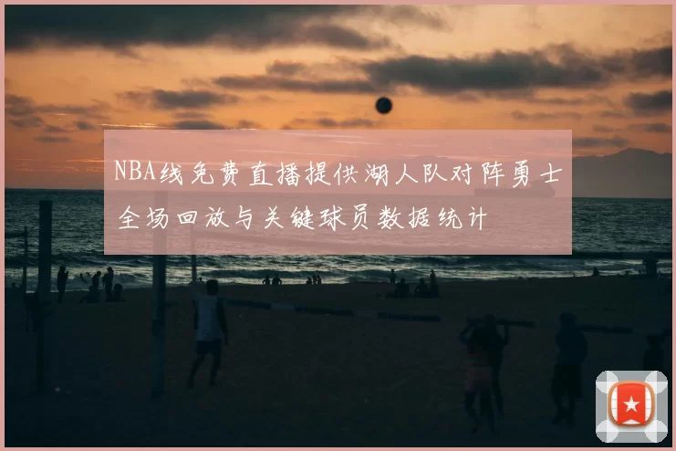 NBA线免费直播提供湖人队对阵勇士全场回放与关键球员数据统计
