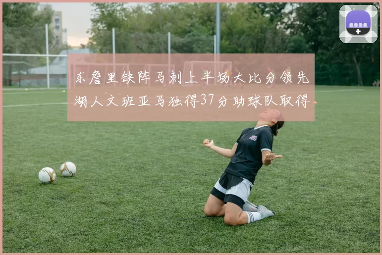 东詹里缺阵马刺上半场大比分领先湖人文班亚马独得37分助球队取得优势