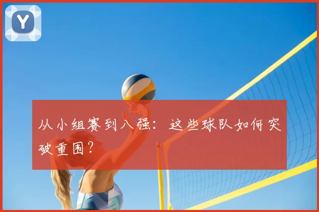 从小组赛到八强：这些球队如何突破重围？
