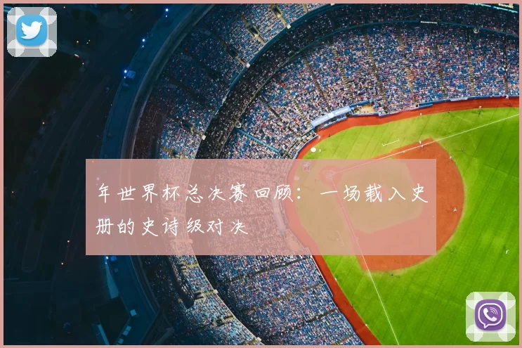 年世界杯总决赛回顾:一场载入史册的史诗级对决