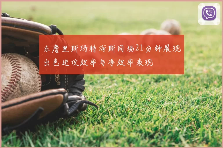 东詹里斯玛特海斯同场21分钟展现出色进攻效率与净效率表现