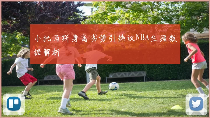 小托马斯身高劣势引热议NBA生涯数据解析