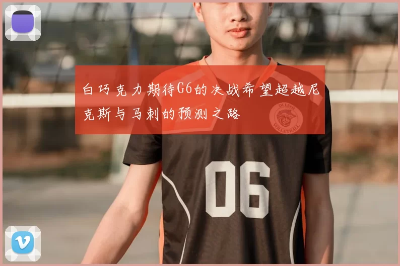 白巧克力期待G6的决战希望超越尼克斯与马刺的预测之路