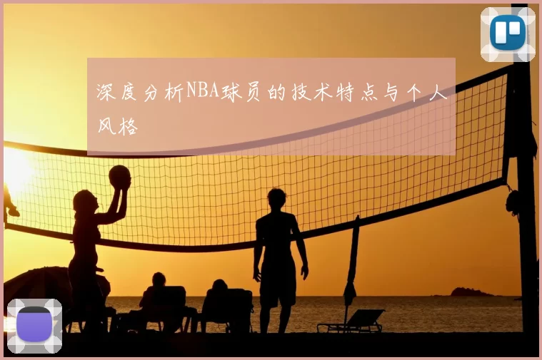 深度分析NBA球员的技术特点与个人风格