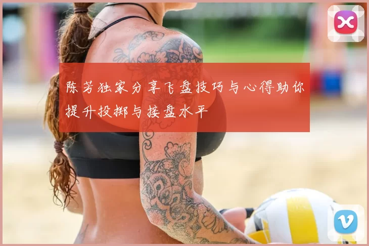 陈芳独家分享飞盘技巧与心得助你提升投掷与接盘水平