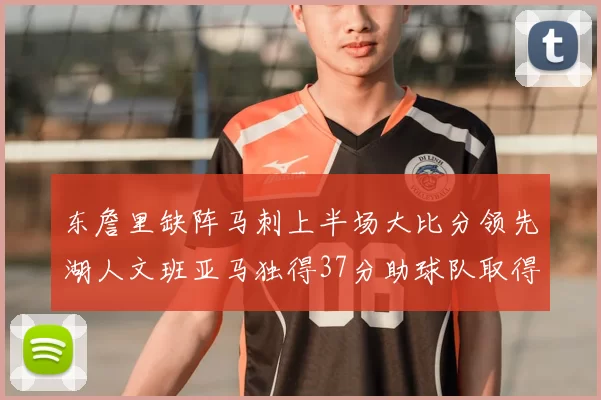 东詹里缺阵马刺上半场大比分领先湖人文班亚马独得37分助球队取得优势
