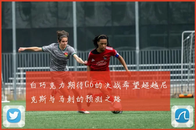 白巧克力期待G6的决战希望超越尼克斯与马刺的预测之路