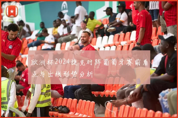 欧洲杯2024捷克对阵葡萄牙赛前看点与出线形势分析