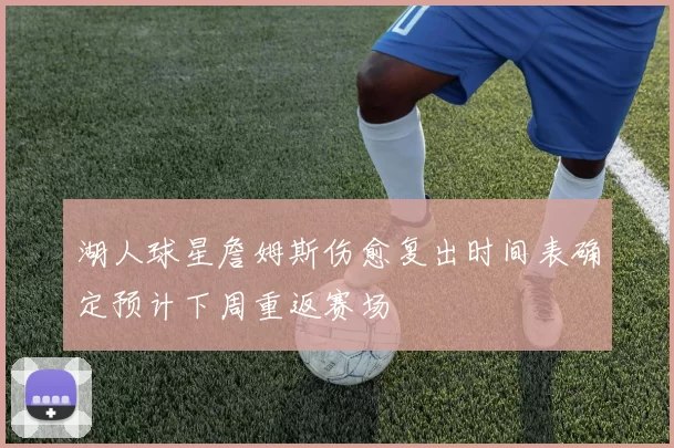 湖人球星詹姆斯伤愈复出时间表确定预计下周重返赛场