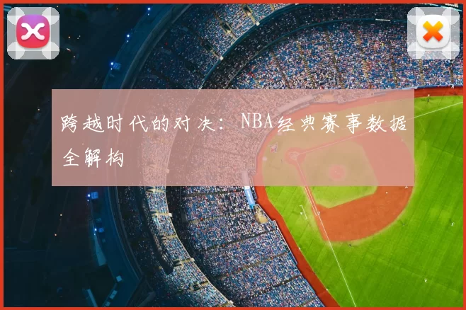 跨越时代的对决：NBA经典赛事数据全解构