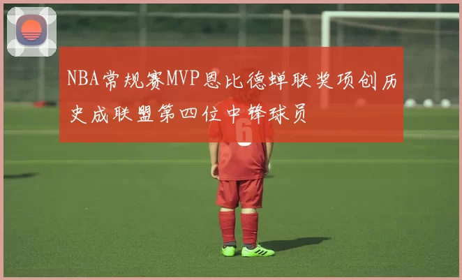 NBA常规赛MVP恩比德蝉联奖项创历史成联盟第四位中锋球员