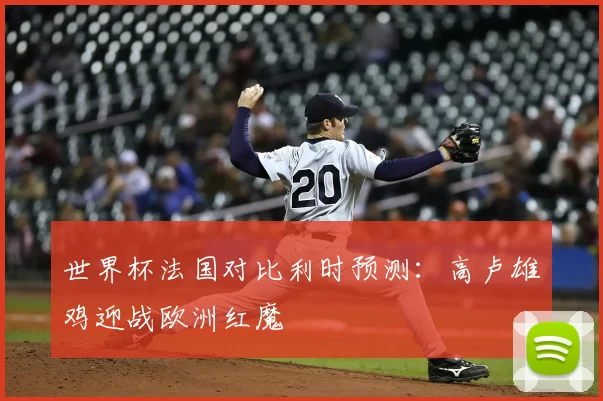 世界杯法国对比利时预测：高卢雄鸡迎战欧洲红魔
