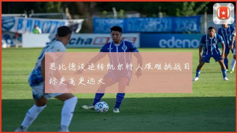 恩比德谈逆转凯尔特人艰难挑战目标更高更远大