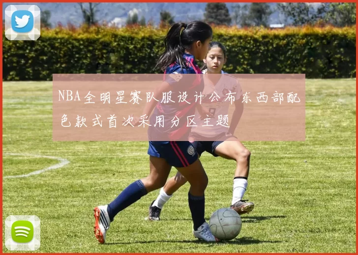 NBA全明星赛队服设计公布东西部配色款式首次采用分区主题