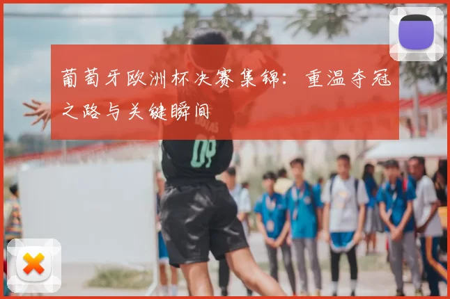 葡萄牙欧洲杯决赛集锦:重温夺冠之路与关键瞬间