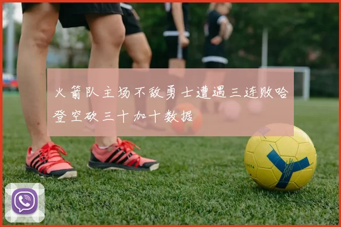 火箭队主场不敌勇士遭遇三连败哈登空砍三十加十数据