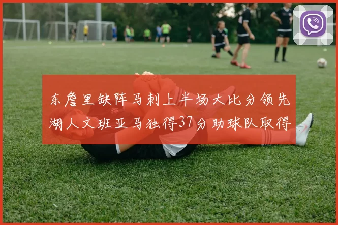 东詹里缺阵马刺上半场大比分领先湖人文班亚马独得37分助球队取得优势