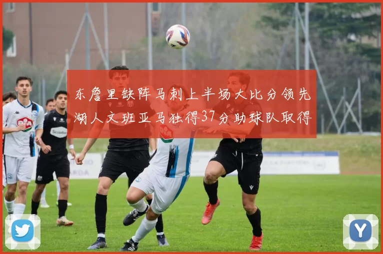 东詹里缺阵马刺上半场大比分领先湖人文班亚马独得37分助球队取得优势