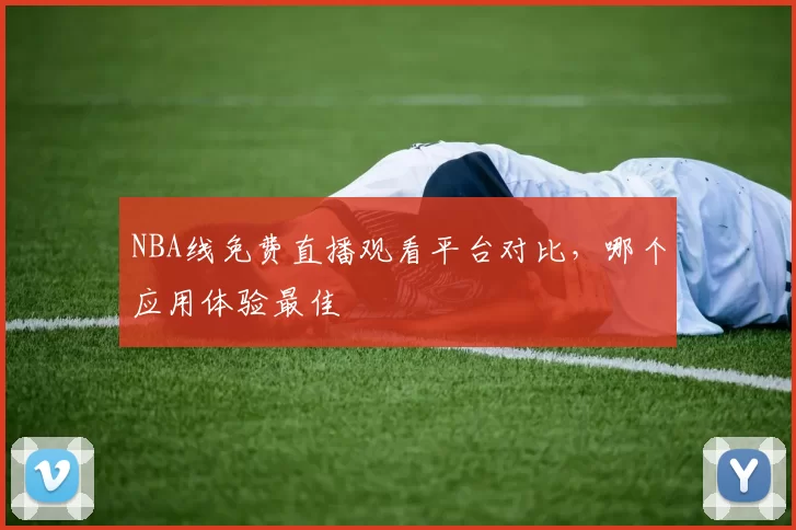 NBA线免费直播观看平台对比,哪个应用体验最佳