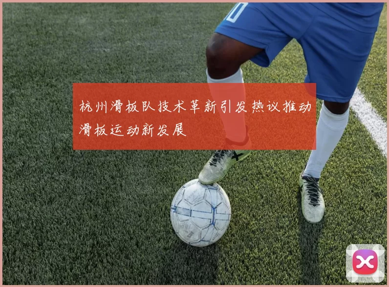 杭州滑板队技术革新引发热议推动滑板运动新发展