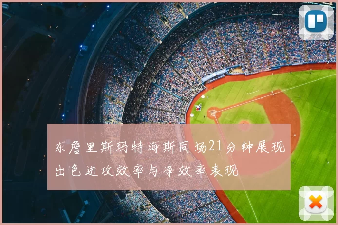 东詹里斯玛特海斯同场21分钟展现出色进攻效率与净效率表现