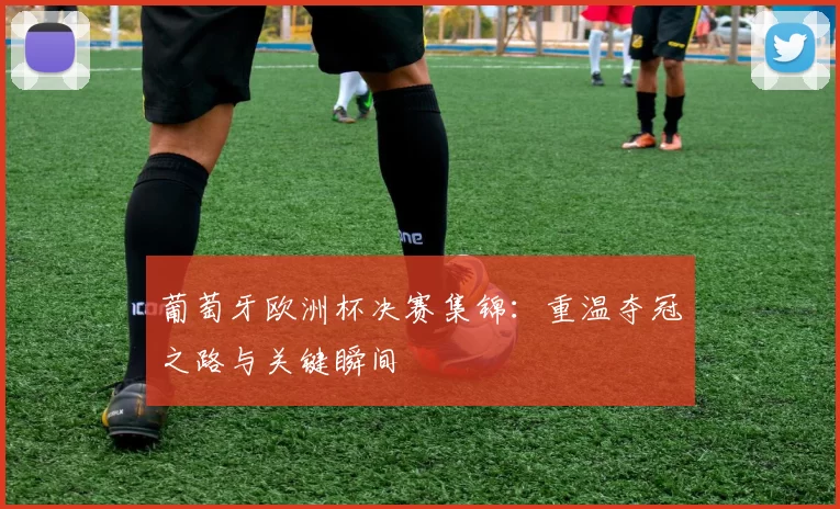 葡萄牙欧洲杯决赛集锦:重温夺冠之路与关键瞬间