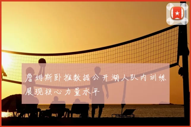 詹姆斯卧推数据公开湖人队内训练展现核心力量水平