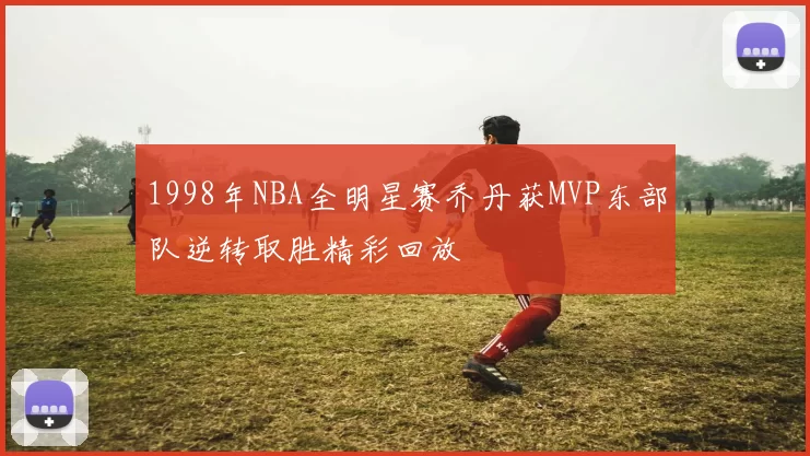 1998年NBA全明星赛乔丹获MVP东部队逆转取胜精彩回放