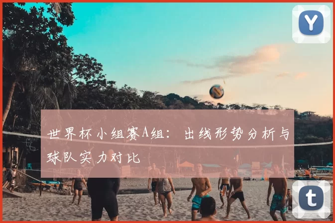 世界杯小组赛A组:出线形势分析与球队实力对比