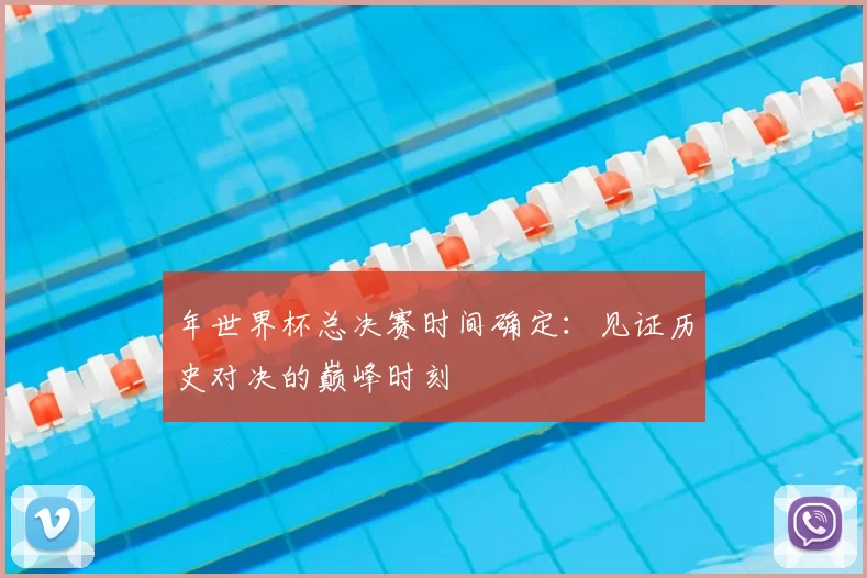年世界杯总决赛时间确定:见证历史对决的巅峰时刻