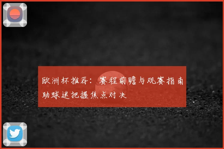 欧洲杯推荐:赛程前瞻与观赛指南助球迷把握焦点对决