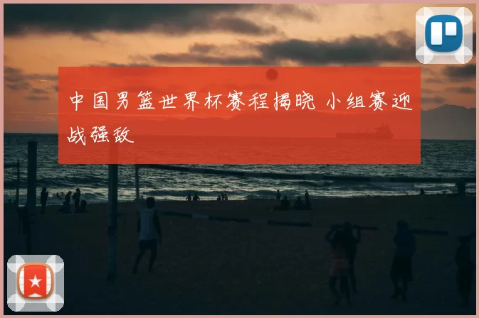 中国男篮世界杯赛程揭晓 小组赛迎战强敌