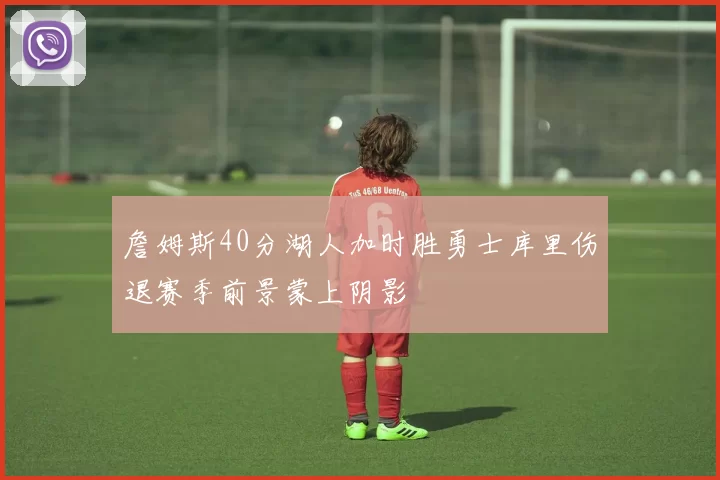 詹姆斯40分湖人加时胜勇士库里伤退赛季前景蒙上阴影