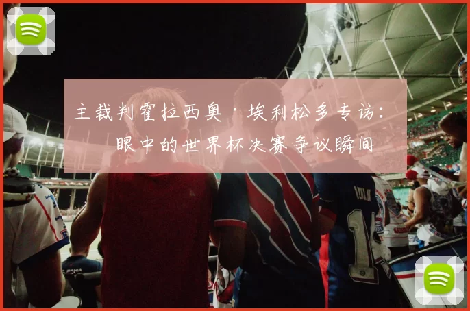 主裁判霍拉西奥·埃利松多专访：我眼中的世界杯决赛争议瞬间