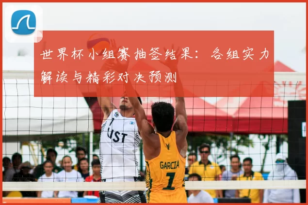 世界杯小组赛抽签结果：各组实力解读与精彩对决预测