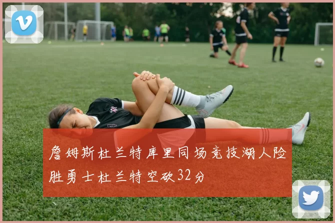 詹姆斯杜兰特库里同场竞技湖人险胜勇士杜兰特空砍32分