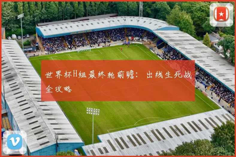 世界杯H组最终轮前瞻：出线生死战全攻略