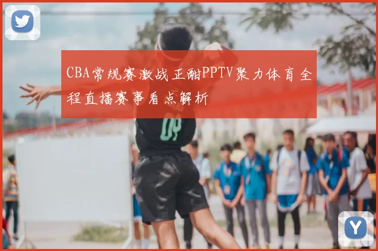 CBA常规赛激战正酣PPTV聚力体育全程直播赛事看点解析