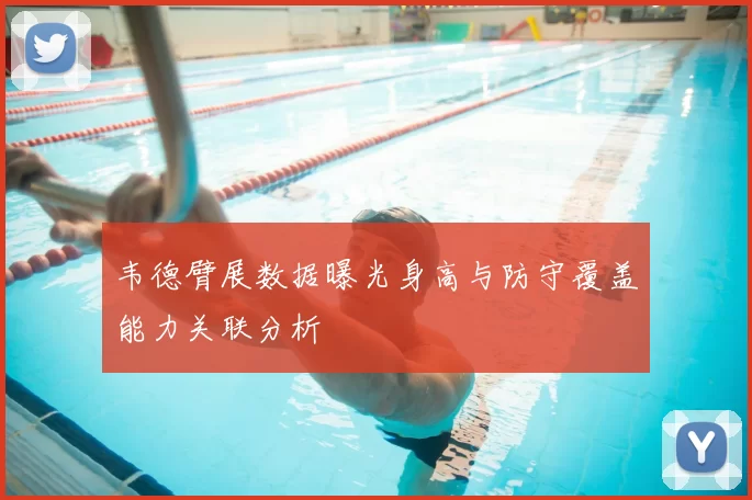 韦德臂展数据曝光身高与防守覆盖能力关联分析
