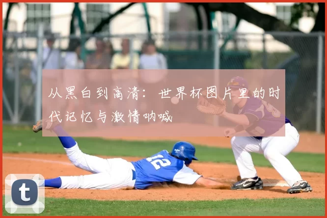 从黑白到高清：世界杯图片里的时代记忆与激情呐喊